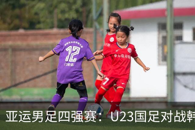 亚运男足四强赛：U23国足对战韩国，安东尼奥战术引发热议，徐彬表现成焦点